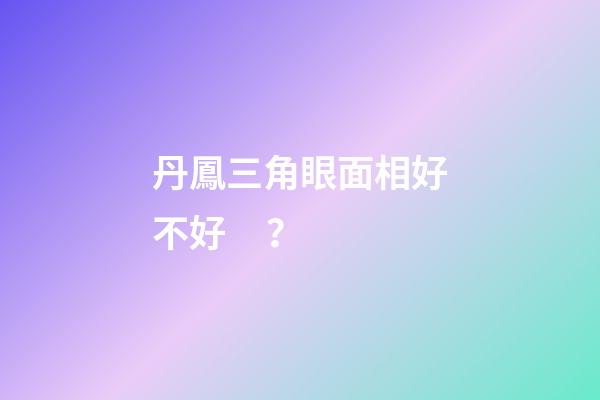 丹鳳三角眼面相好不好？